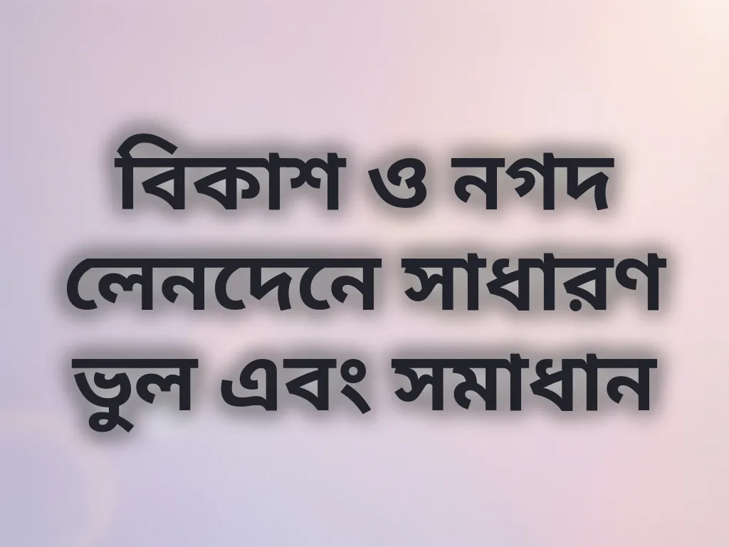 বিকাশ ও নগদ লেনদেনে সাধারণ ভুল এবং সমাধান